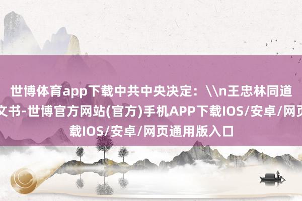 世博体育app下载中共中央决定：\n王忠林同道任湖北省委文书-世博官方网站(官方)手机APP下载IOS/安卓/网页通用版入口