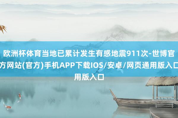 欧洲杯体育当地已累计发生有感地震911次-世博官方网站(官方)手机APP下载IOS/安卓/网页通用版入口