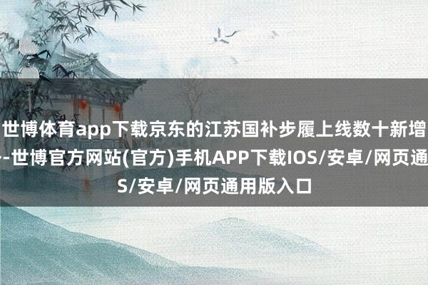 世博体育app下载京东的江苏国补步履上线数十新增品类此外-世博官方网站(官方)手机APP下载IOS/安卓/网页通用版入口