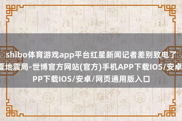 shibo体育游戏app平台红星新闻记者差别致电了银川地震局和宁夏地震局-世博官方网站(官方)手机APP下载IOS/安卓/网页通用版入口