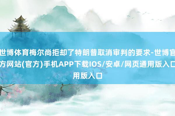 世博体育梅尔尚拒却了特朗普取消审判的要求-世博官方网站(官方)手机APP下载IOS/安卓/网页通用版入口