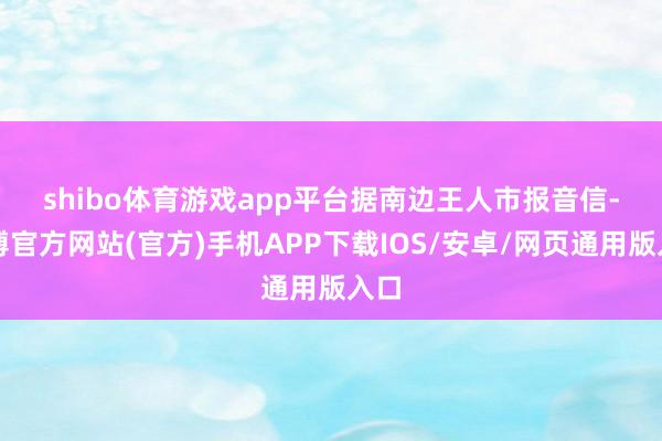 shibo体育游戏app平台　　据南边王人市报音信-世博官方网站(官方)手机APP下载IOS/安卓/网页通用版入口