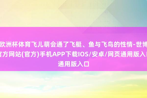欧洲杯体育飞儿萌会通了飞艇、鱼与飞鸟的性情-世博官方网站(官方)手机APP下载IOS/安卓/网页通用版入口