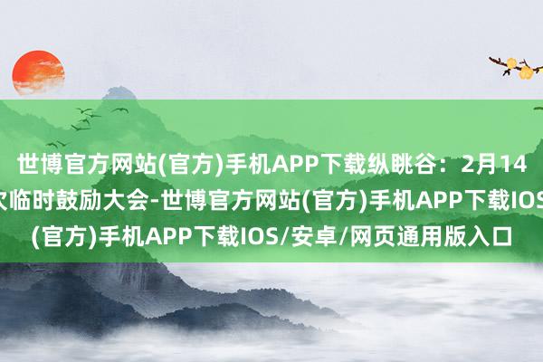 世博官方网站(官方)手机APP下载纵眺谷：2月14日将召开2025年第一次临时鼓励大会-世博官方网站(官方)手机APP下载IOS/安卓/网页通用版入口