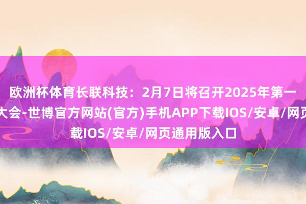 欧洲杯体育长联科技：2月7日将召开2025年第一次临时鼓吹大会-世博官方网站(官方)手机APP下载IOS/安卓/网页通用版入口