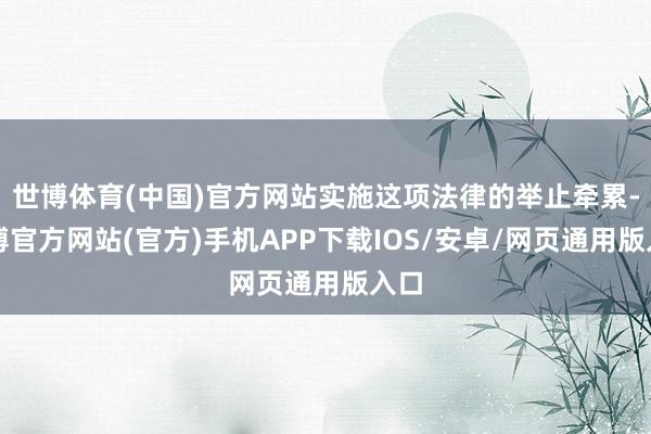 世博体育(中国)官方网站实施这项法律的举止牵累-世博官方网站(官方)手机APP下载IOS/安卓/网页通用版入口