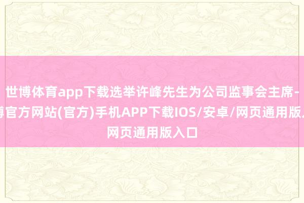 世博体育app下载选举许峰先生为公司监事会主席-世博官方网站(官方)手机APP下载IOS/安卓/网页通用版入口