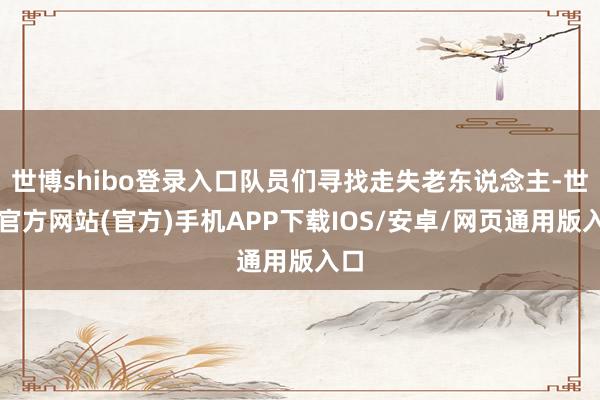 世博shibo登录入口队员们寻找走失老东说念主-世博官方网站(官方)手机APP下载IOS/安卓/网页通用版入口