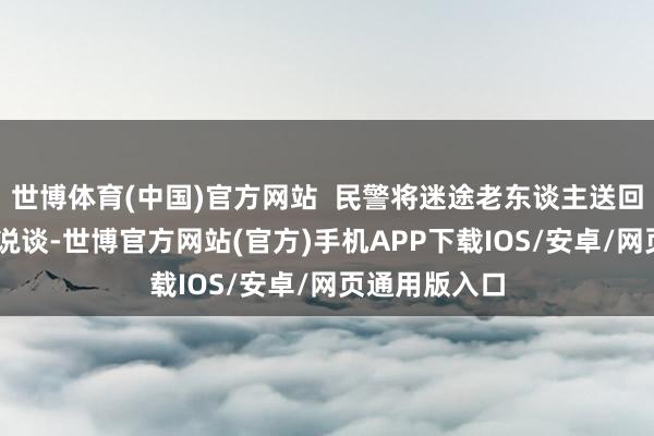 世博体育(中国)官方网站  民警将迷途老东谈主送回家 张女士论说谈-世博官方网站(官方)手机APP下载IOS/安卓/网页通用版入口
