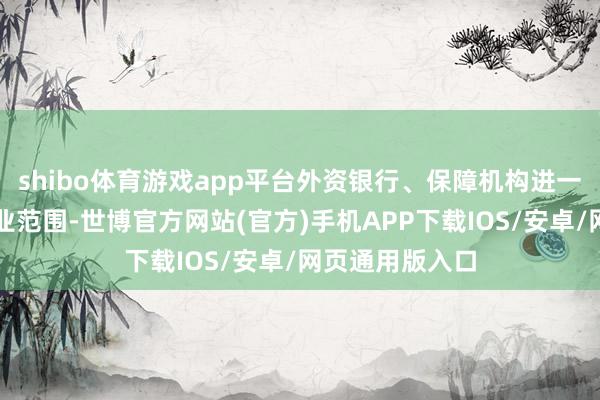 shibo体育游戏app平台外资银行、保障机构进一步扩大在华展业范围-世博官方网站(官方)手机APP下载IOS/安卓/网页通用版入口