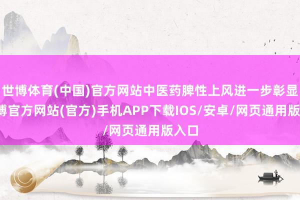 世博体育(中国)官方网站中医药脾性上风进一步彰显-世博官方网站(官方)手机APP下载IOS/安卓/网页通用版入口