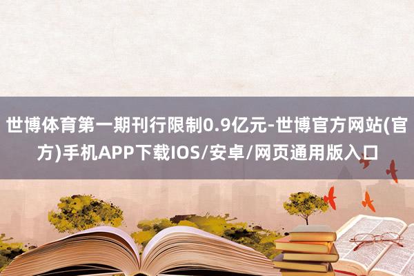 世博体育第一期刊行限制0.9亿元-世博官方网站(官方)手机APP下载IOS/安卓/网页通用版入口