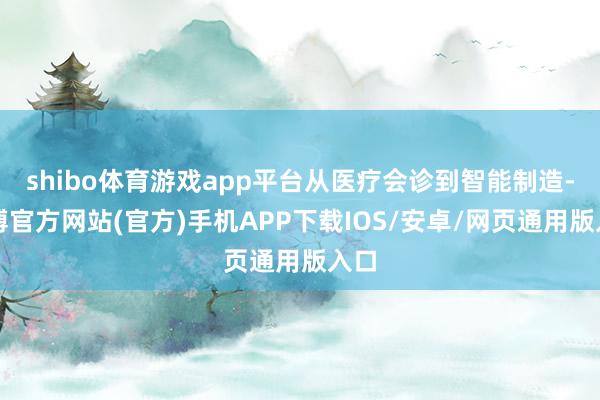shibo体育游戏app平台从医疗会诊到智能制造-世博官方网站(官方)手机APP下载IOS/安卓/网页通用版入口