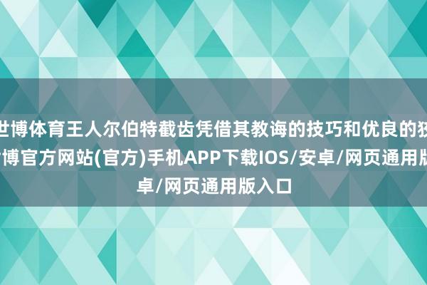 世博体育王人尔伯特截齿凭借其教诲的技巧和优良的狡计-世博官方网站(官方)手机APP下载IOS/安卓/网页通用版入口