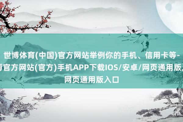 世博体育(中国)官方网站举例你的手机、信用卡等-世博官方网站(官方)手机APP下载IOS/安卓/网页通用版入口