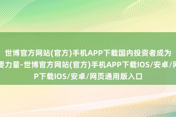 世博官方网站(官方)手机APP下载国内投资者成为守旧股市的主要力量-世博官方网站(官方)手机APP下载IOS/安卓/网页通用版入口