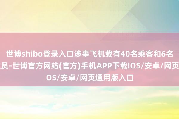 世博shibo登录入口涉事飞机载有40名乘客和6名机组东谈主员-世博官方网站(官方)手机APP下载IOS/安卓/网页通用版入口