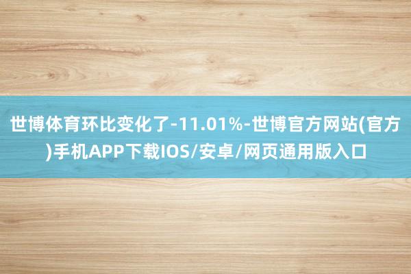世博体育环比变化了-11.01%-世博官方网站(官方)手机APP下载IOS/安卓/网页通用版入口