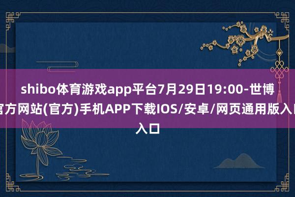 shibo体育游戏app平台7月29日19:00-世博官方网站(官方)手机APP下载IOS/安卓/网页通用版入口