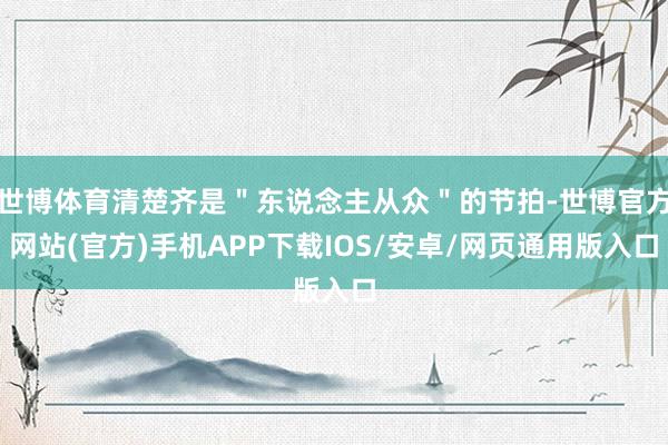 世博体育清楚齐是＂东说念主从众＂的节拍-世博官方网站(官方)手机APP下载IOS/安卓/网页通用版入口
