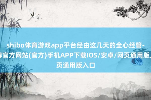shibo体育游戏app平台经由这几天的全心经管-世博官方网站(官方)手机APP下载IOS/安卓/网页通用版入口