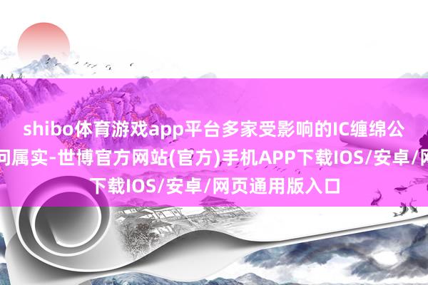 shibo体育游戏app平台多家受影响的IC缠绵公司王人证据音问属实-世博官方网站(官方)手机APP下载IOS/安卓/网页通用版入口