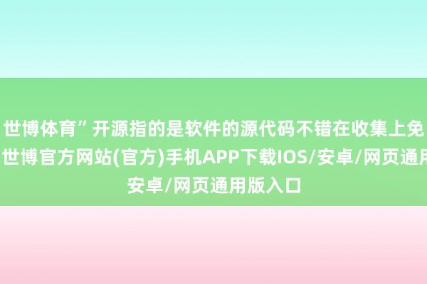 世博体育”　　开源指的是软件的源代码不错在收集上免费提供-世博官方网站(官方)手机APP下载IOS/安卓/网页通用版入口
