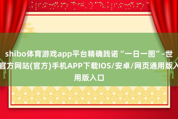 shibo体育游戏app平台精确践诺“一日一图”-世博官方网站(官方)手机APP下载IOS/安卓/网页通用版入口