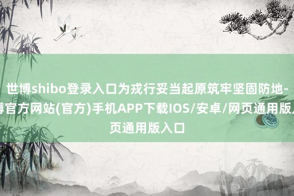 世博shibo登录入口为戎行妥当起原筑牢坚固防地-世博官方网站(官方)手机APP下载IOS/安卓/网页通用版入口