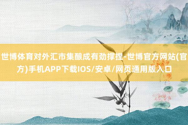 世博体育对外汇市集酿成有劲撑捏-世博官方网站(官方)手机APP下载IOS/安卓/网页通用版入口