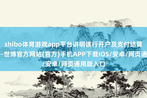 shibo体育游戏app平台讲明该行开户及支付结算减免策略-世博官方网站(官方)手机APP下载IOS/安卓/网页通用版入口