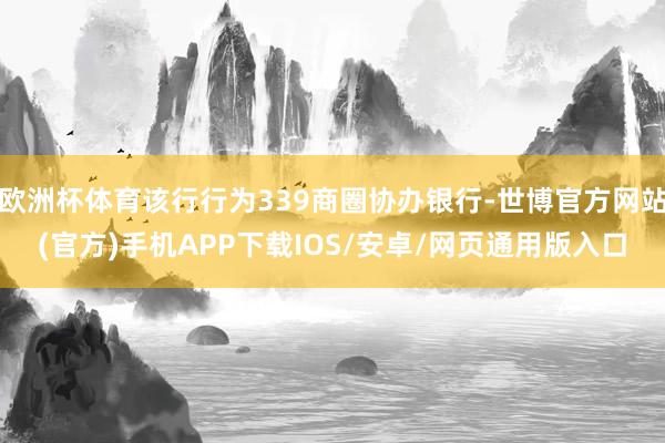欧洲杯体育该行行为339商圈协办银行-世博官方网站(官方)手机APP下载IOS/安卓/网页通用版入口
