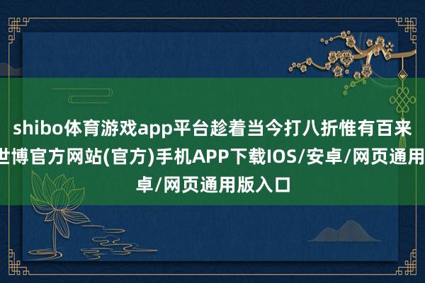 shibo体育游戏app平台趁着当今打八折惟有百来块钱-世博官方网站(官方)手机APP下载IOS/安卓/网页通用版入口