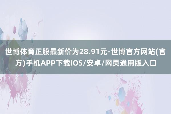 世博体育正股最新价为28.91元-世博官方网站(官方)手机APP下载IOS/安卓/网页通用版入口