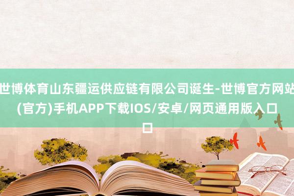 世博体育山东疆运供应链有限公司诞生-世博官方网站(官方)手机APP下载IOS/安卓/网页通用版入口