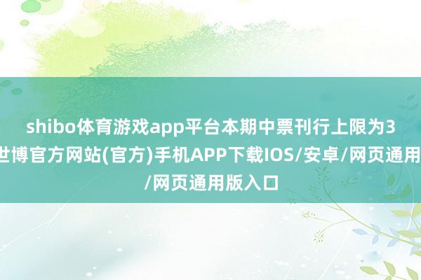 shibo体育游戏app平台　　本期中票刊行上限为3亿元-世博官方网站(官方)手机APP下载IOS/安卓/网页通用版入口