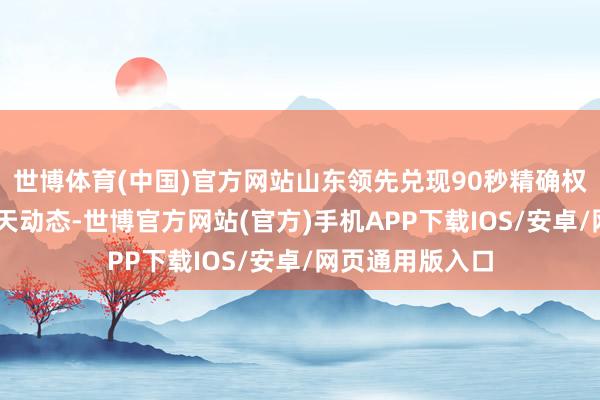 世博体育(中国)官方网站山东领先兑现90秒精确权衡环球海洋15天动态-世博官方网站(官方)手机APP下载IOS/安卓/网页通用版入口