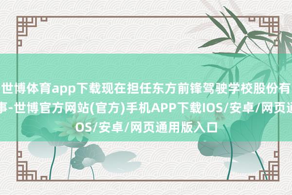 世博体育app下载现在担任东方前锋驾驶学校股份有限公司董事-世博官方网站(官方)手机APP下载IOS/安卓/网页通用版入口
