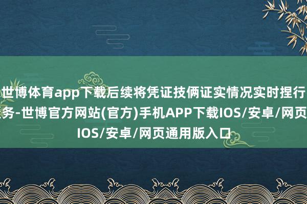 世博体育app下载后续将凭证技俩证实情况实时捏行信息裸露义务-世博官方网站(官方)手机APP下载IOS/安卓/网页通用版入口