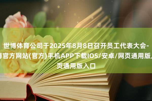 世博体育公司于2025年8月8日召开员工代表大会-世博官方网站(官方)手机APP下载IOS/安卓/网页通用版入口