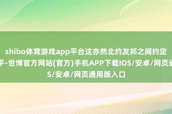 shibo体育游戏app平台这亦然北约友邦之间约定的最低水平-世博官方网站(官方)手机APP下载IOS/安卓/网页通用版入口