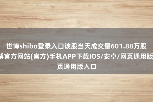 世博shibo登录入口该股当天成交量601.88万股-世博官方网站(官方)手机APP下载IOS/安卓/网页通用版入口