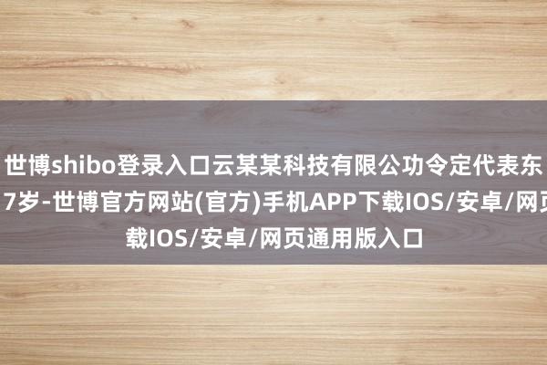 世博shibo登录入口云某某科技有限公功令定代表东说念主确为17岁-世博官方网站(官方)手机APP下载IOS/安卓/网页通用版入口