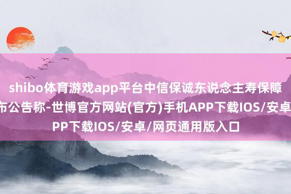 shibo体育游戏app平台中信保诚东说念主寿保障有限公司近日发布公告称-世博官方网站(官方)手机APP下载IOS/安卓/网页通用版入口