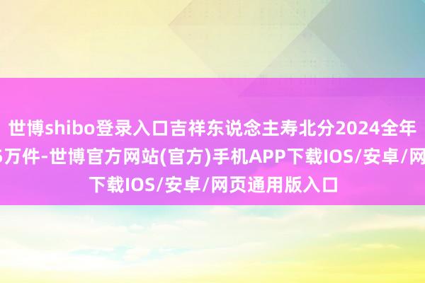 世博shibo登录入口吉祥东说念主寿北分2024全年赔付案件22.5万件-世博官方网站(官方)手机APP下载IOS/安卓/网页通用版入口