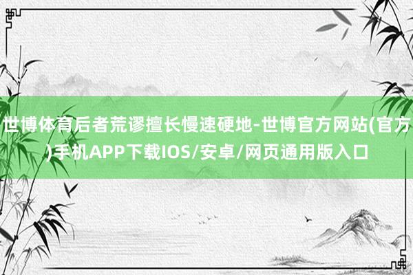 世博体育后者荒谬擅长慢速硬地-世博官方网站(官方)手机APP下载IOS/安卓/网页通用版入口