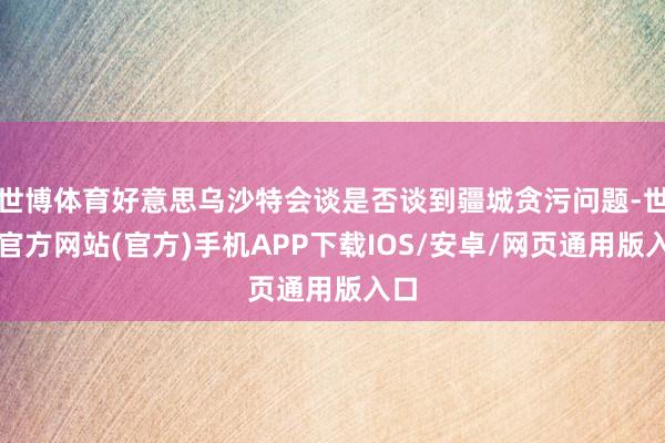 世博体育好意思乌沙特会谈是否谈到疆城贪污问题-世博官方网站(官方)手机APP下载IOS/安卓/网页通用版入口