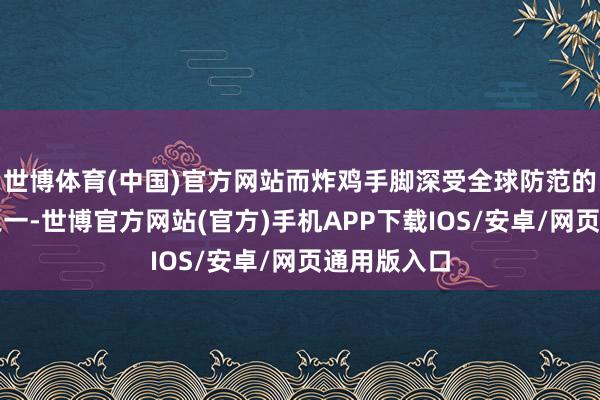 世博体育(中国)官方网站而炸鸡手脚深受全球防范的好意思食之一-世博官方网站(官方)手机APP下载IOS/安卓/网页通用版入口