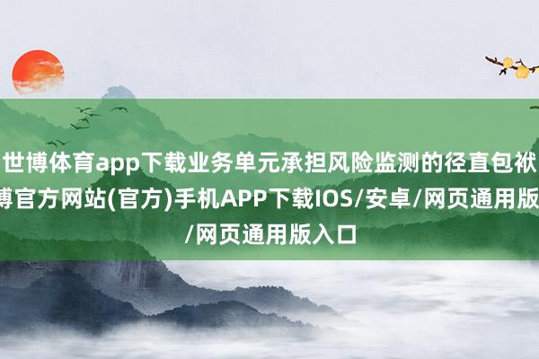 世博体育app下载业务单元承担风险监测的径直包袱-世博官方网站(官方)手机APP下载IOS/安卓/网页通用版入口