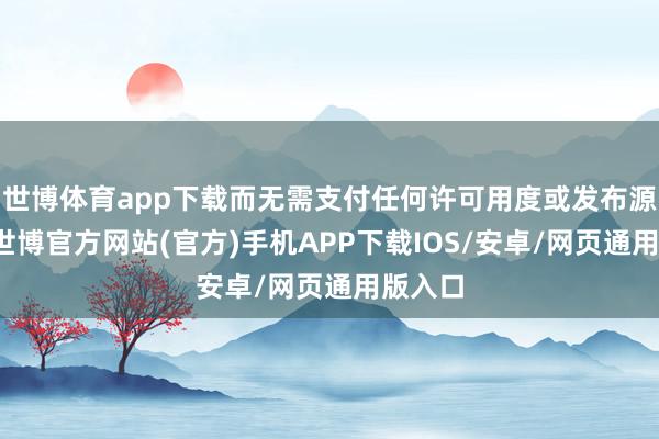 世博体育app下载而无需支付任何许可用度或发布源代码-世博官方网站(官方)手机APP下载IOS/安卓/网页通用版入口